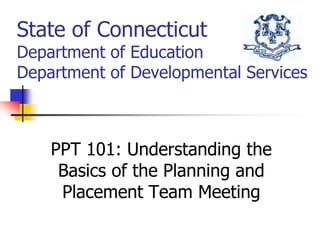 State of ConnecticutDepartment of EducationDepartment of Developmental Services PPT 101: Understanding the Basics of the Planning and Placement Team Meeting  