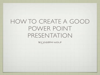 HOW TO CREATE A GOOD
    POWER POINT
    PRESENTATION
       BY JOSEPH WOLF
 