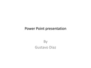 Power Point presentation
By
Gustavo Diaz
 