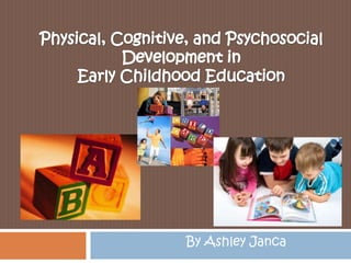 Physical, Cognitive, and Psychosocial Development in Early Childhood Education By Ashley Janca 