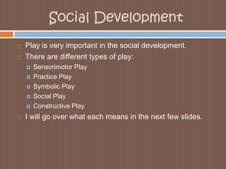 Social DevelopmentPlay is very important in the social development. There are different types of play:Sensorimotor PlayPractice PlaySymbolic PlaySocial PlayConstructive PlayI will go over what each means in the next few slides.