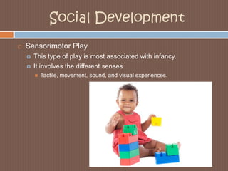 Social DevelopmentSensorimotor PlayThis type of play is most associated with infancy. It involves the different sensesTactile, movement, sound, and visual experiences.