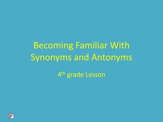 Becoming Familiar With
Synonyms and Antonyms
      4th grade Lesson
 