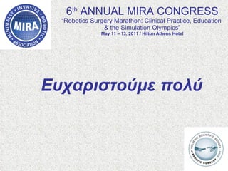 6 th  ANNUAL MIRA CONGRESS “Robotics Surgery Marathon: Clinical Practice, Education  & the Simulation Olympics” May 11 – 13, 2011 / Hilton Athens Hotel Ευχαριστούμε πολύ  