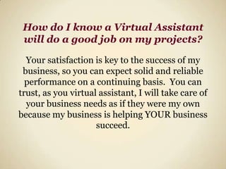Virtual Assistants are usually more experienced, more efficient, and better connected; you will need to devote far less time on projects while getting better results.