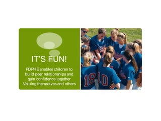 IT’S FUN!
 PDPHE enables children to
 build peer relationships and
  gain confidence together
Valuing themselves and others
 