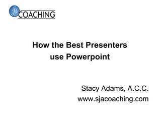 How the Best Presenters
   use Powerpoint


           Stacy Adams, A.C.C.
          www.sjacoaching.com
 