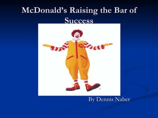McDonald’s Raising the Bar of
         Success




                By Dennis Naber
 