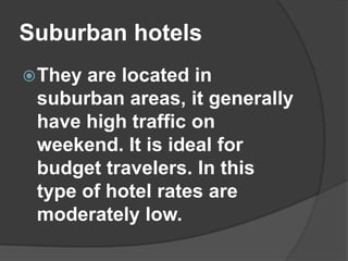 Suburban hotels
 Theyare located in
 suburban areas, it generally
 have high traffic on
 weekend. It is ideal for
 budget travelers. In this
 type of hotel rates are
 moderately low.
 