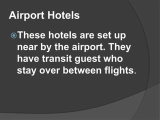 Airport Hotels
These  hotels are set up
 near by the airport. They
 have transit guest who
 stay over between flights.
 