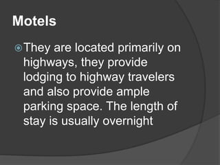 Motels
 They are located primarily on
 highways, they provide
 lodging to highway travelers
 and also provide ample
 parking space. The length of
 stay is usually overnight
 
