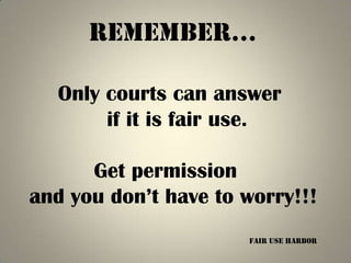 RemembeR…

  Only courts can answer
       if it is fair use.

      Get permission
and you don’t have to worry!!!
                      fair use harbor
 