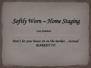 Softly Worn – Home Staging Lisa Summers Don’t let your house sit on the market…instead MARKET IT! 
