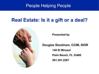 People Helping People Real Estate: Is it a gift or a deal? Presented by Douglas Stockham, CCIM, SIOR 140 El Mirasol Palm Beach, FL 33480 561.301.2267 