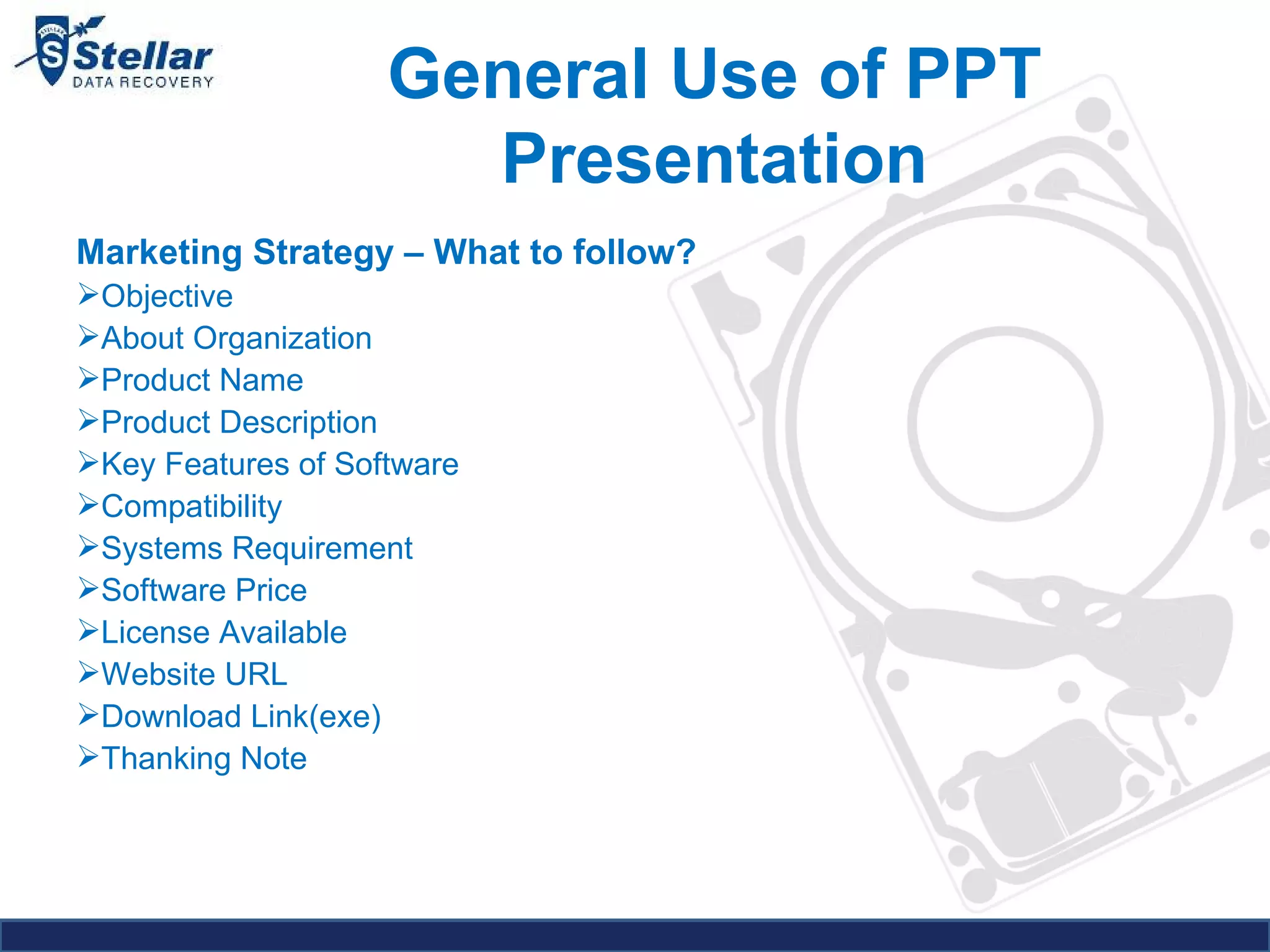 General Use of PPT Presentation Marketing Strategy – What to follow? Objective About Organization Product Name Product Description Key Features of Software Compatibility  Systems Requirement Software Price License Available Website URL Download Link(exe) Thanking Note 