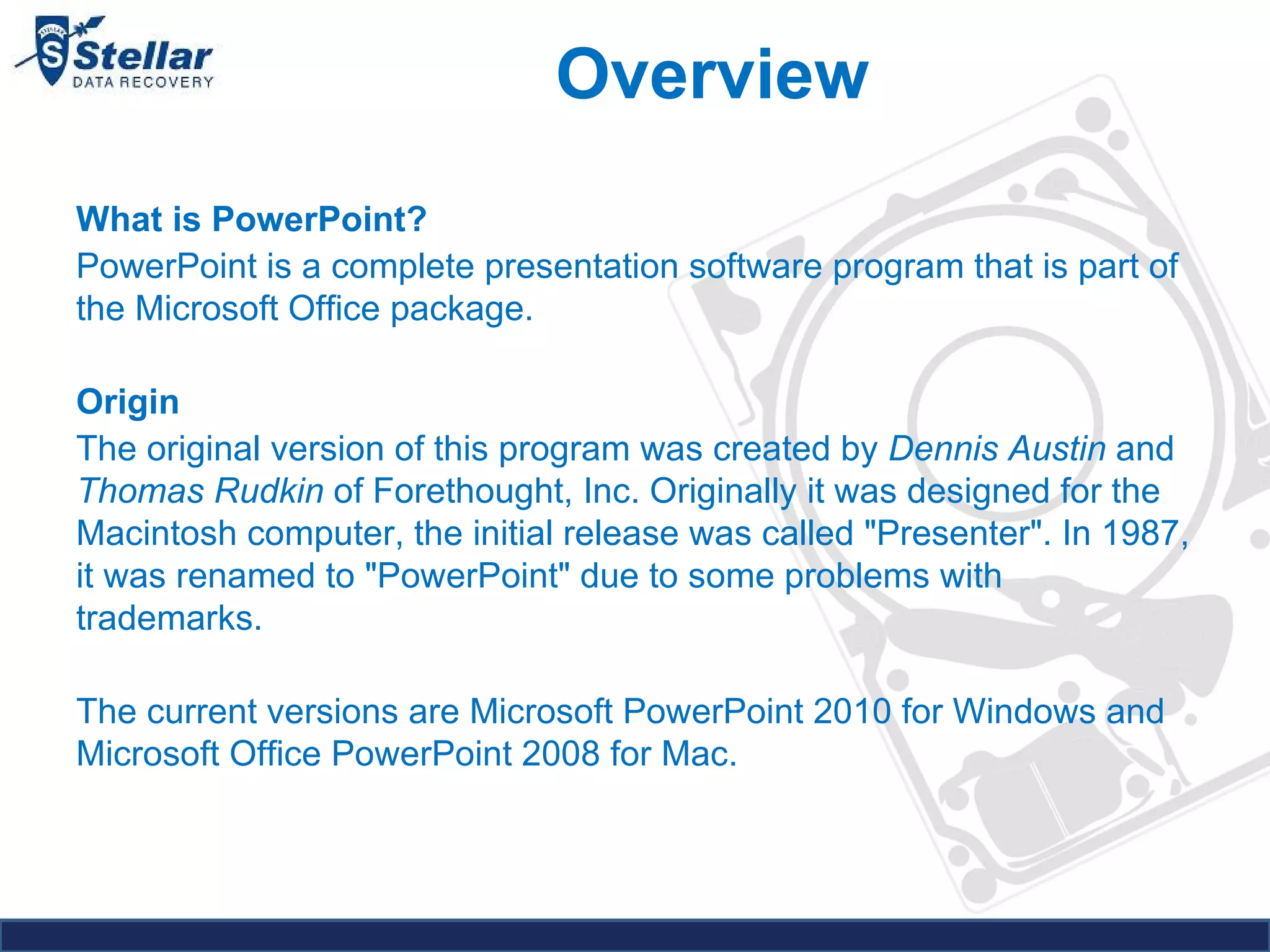Overview What is PowerPoint? PowerPoint is a complete presentation software program that is part of the Microsoft Office package. Origin The original version of this program was created by  Dennis Austin  and  Thomas Rudkin  of Forethought, Inc. Originally it was designed for the Macintosh computer, the initial release was called "Presenter". In 1987, it was renamed to "PowerPoint" due to some problems with trademarks. The current versions are Microsoft PowerPoint 2010 for Windows and Microsoft Office PowerPoint 2008 for Mac. 