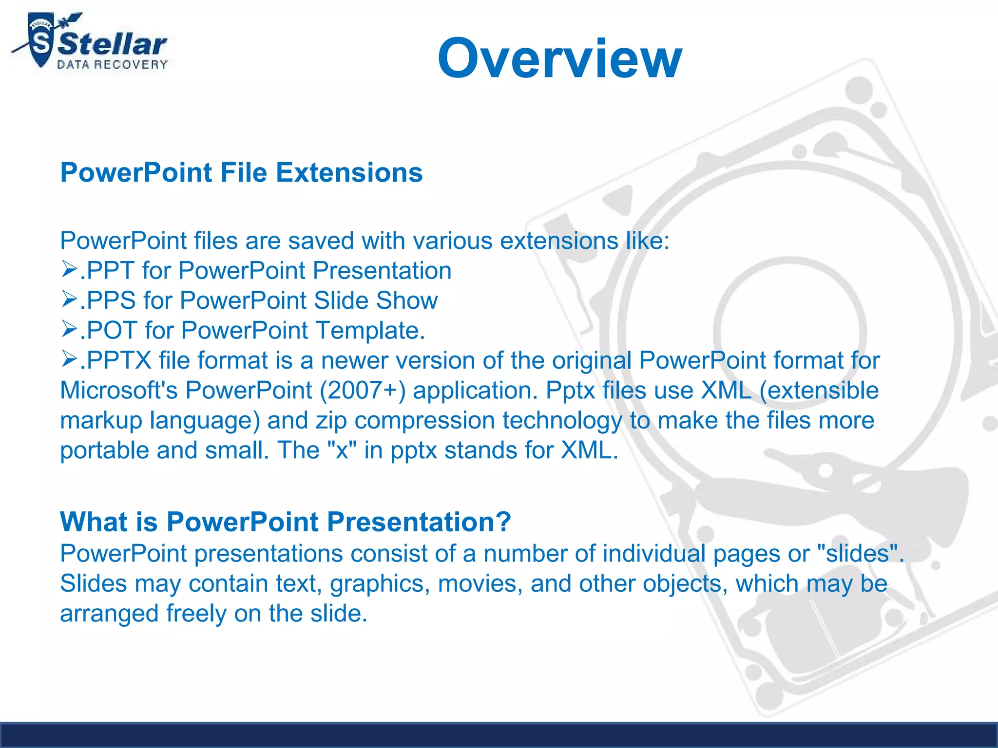 PowerPoint File Extensions PowerPoint files are saved with various extensions like: .PPT for PowerPoint Presentation .PPS for PowerPoint Slide Show .POT for PowerPoint Template.  .PPTX file format is a newer version of the original PowerPoint format for Microsoft's PowerPoint (2007+) application. Pptx files use XML (extensible markup language) and zip compression technology to make the files more portable and small. The "x" in pptx stands for XML.  What is PowerPoint Presentation? PowerPoint presentations consist of a number of individual pages or "slides". Slides may contain text, graphics, movies, and other objects, which may be arranged freely on the slide. Overview 