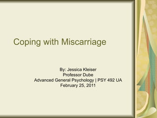Coping with Miscarriage By: Jessica Kleiser Professor Dube Advanced General Psychology | PSY 492 UA February 25, 2011 