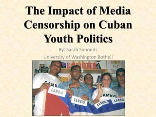 The Impact of Media
Censorship on Cuban
   Youth Politics
          By: Sarah Simonds
   University of Washington Bothell
 