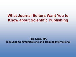 What Journal Editors Want You to
 Know about Scientific Publishing



               Tom Lang, MA
Tom Lang Communications and Training International
 