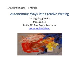 1st Junior High School of Mandra

  Autonomous Ways into Creative Writing
                       an ongoing project
                            Maria Barberi
                for the 34th Tesol Greece Convention
                       mabarberi@gmail.com
 