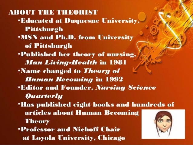 theory of human becoming Rosemarie parse of theory of human becoming (1981-1998) focuses on understanding the patient's unique perspectives human becoming theory reflects that unity of the construct man-living health, which is still the focus of the theory. theory of human becoming Rosemarie parse of theory of human becoming (1981-1998) focuses on understanding the patient's unique perspectives human becoming theory reflects that unity of the construct man-living health, which is still the focus of the theory.