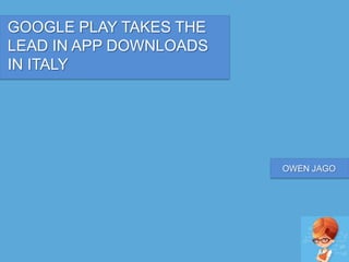 GOOGLE PLAY TAKES THE
LEAD IN APP DOWNLOADS
IN ITALY
OWEN JAGO
 