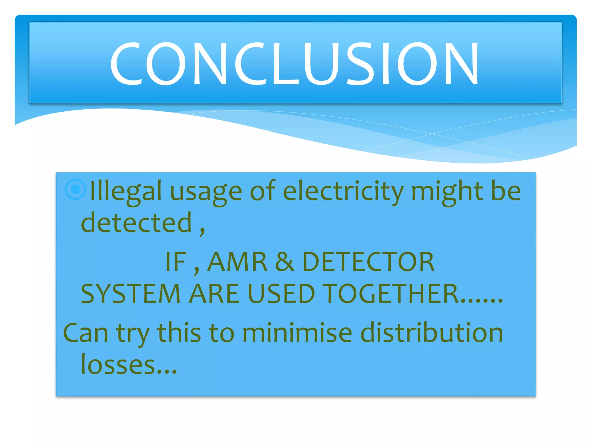 CONCLUSION 
Illegal usage of electricity might be 
detected , 
IF , AMR & DETECTOR 
SYSTEM ARE USED TOGETHER...... 
Can try this to minimise distribution 
losses... 
 