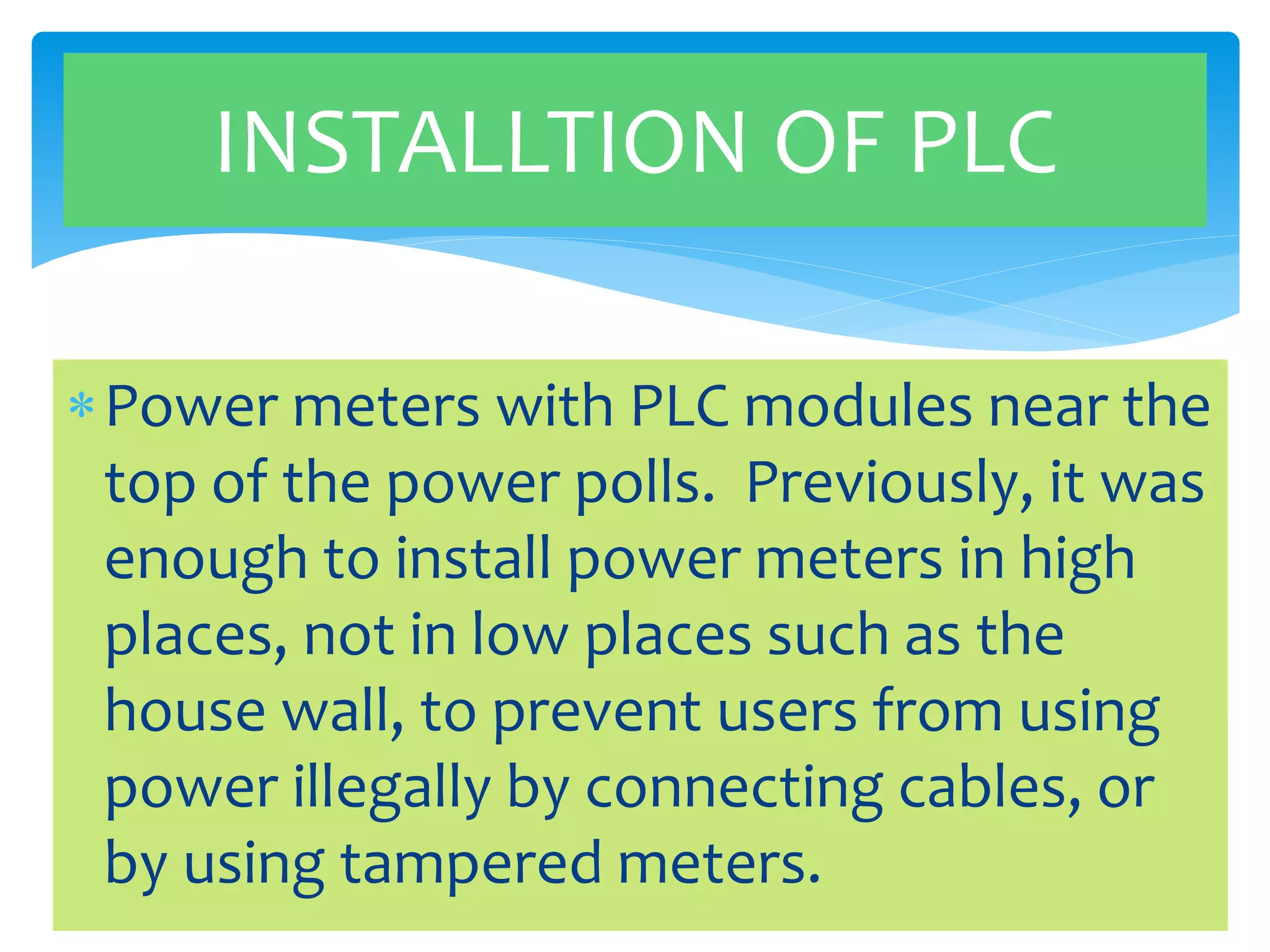 INSTALLTION OF PLC 
Power meters with PLC modules near the 
top of the power polls. Previously, it was 
enough to install power meters in high 
places, not in low places such as the 
house wall, to prevent users from using 
power illegally by connecting cables, or 
by using tampered meters. 
 