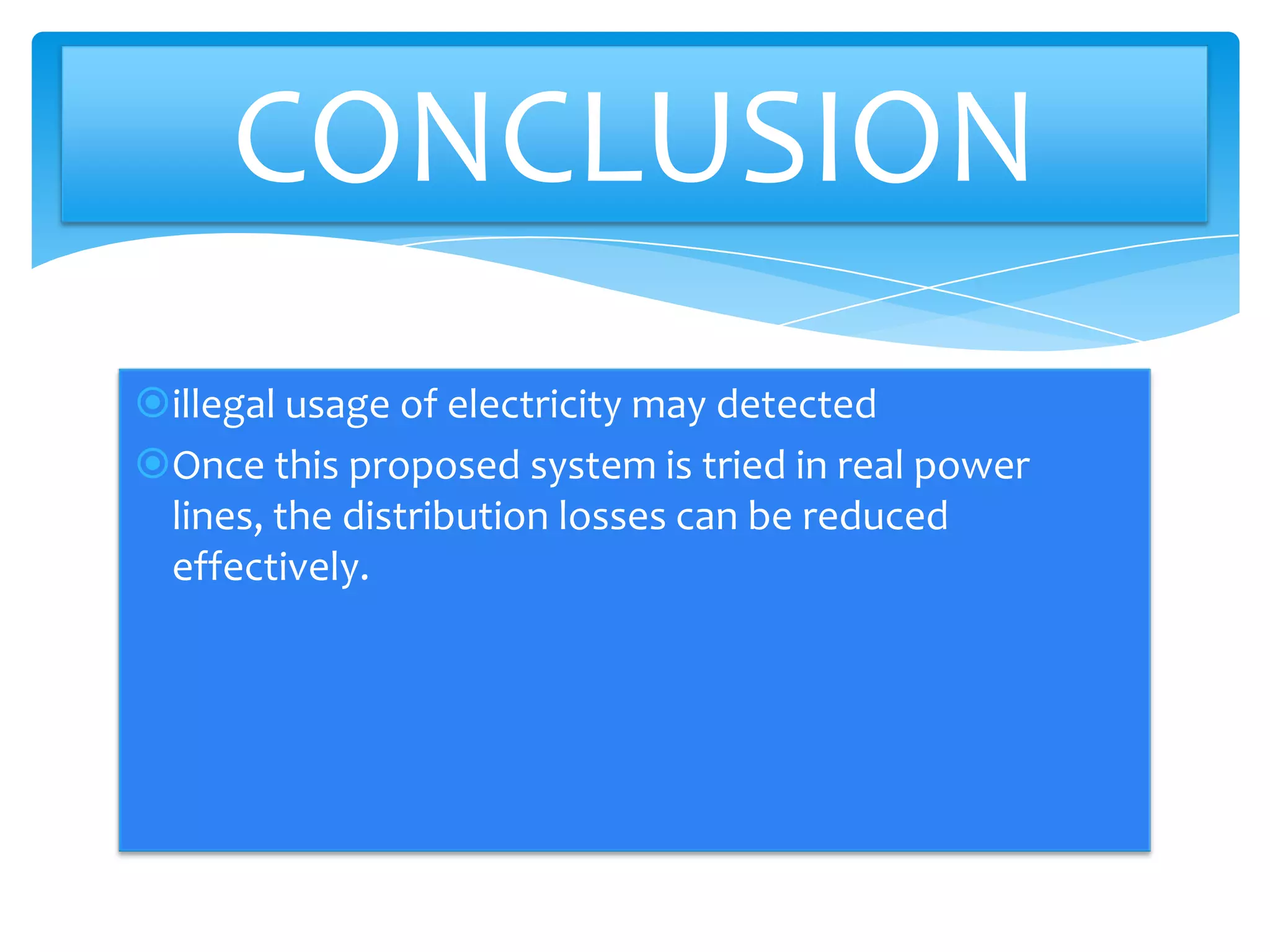 CONCLUSION
illegal usage of electricity may detected
Once this proposed system is tried in real power
lines, the distribution losses can be reduced
effectively.

 