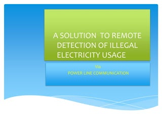 A SOLUTION TO REMOTE
DETECTION OF ILLEGAL
ELECTRICITY USAGE
Via
POWER LINE COMMUNICATION

 