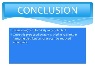 CONCLUSION
illegal usage of electricity may detected
Once this proposed system is tried in real power
lines, the distribution losses can be reduced
effectively.

 