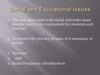 
The risk associated with social networks must
become part of the curriculum for students and
teachers.
To protect the privacy of uses, it is necessary to
install:
Spyware
and
Radio Frequency identification