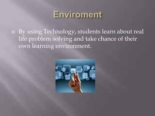 
By using Technology, students learn about real
life problem solving and take chance of their
own learning environment.