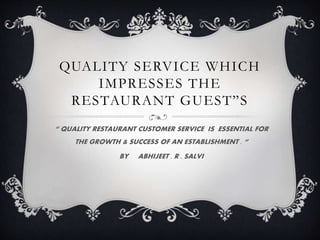 QUALITY SERVICE WHICH
IMPRESSES THE
RESTAURANT GUEST”S
“ QUALITY RESTAURANT CUSTOMER SERVICE IS ESSENTIAL FOR
THE GROWTH & SUCCESS OF AN ESTABLISHMENT . “
BY ABHIJEET . R . SALVI
 