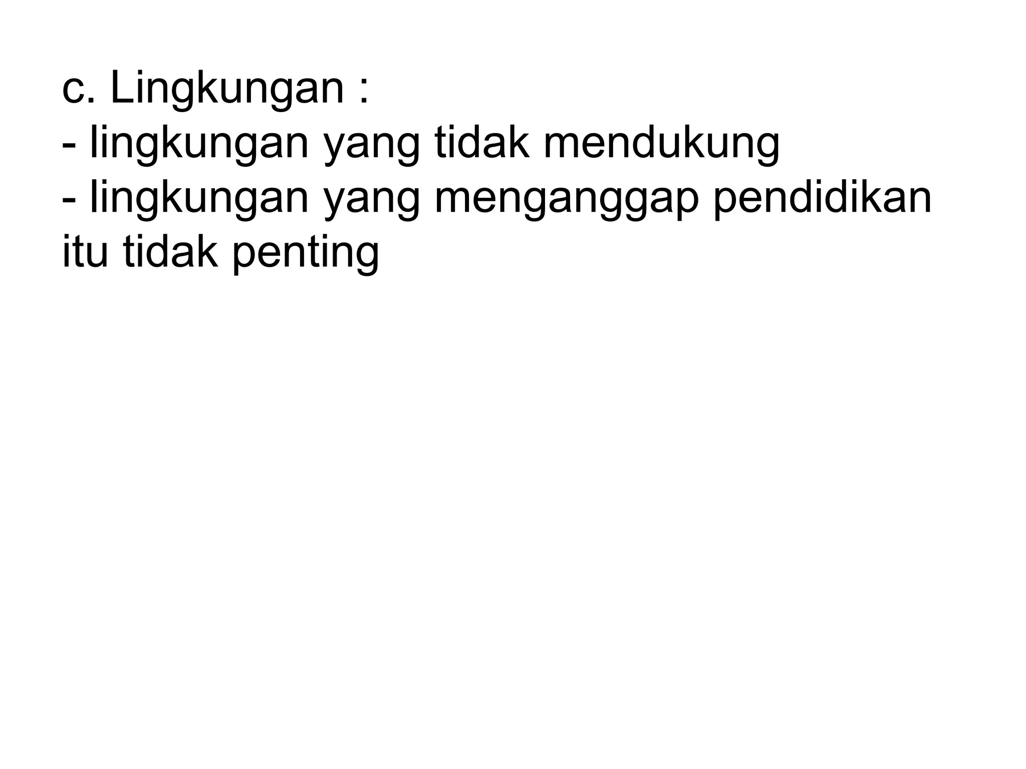 c. Lingkungan :
- lingkungan yang tidak mendukung
- lingkungan yang menganggap pendidikan
itu tidak penting
 