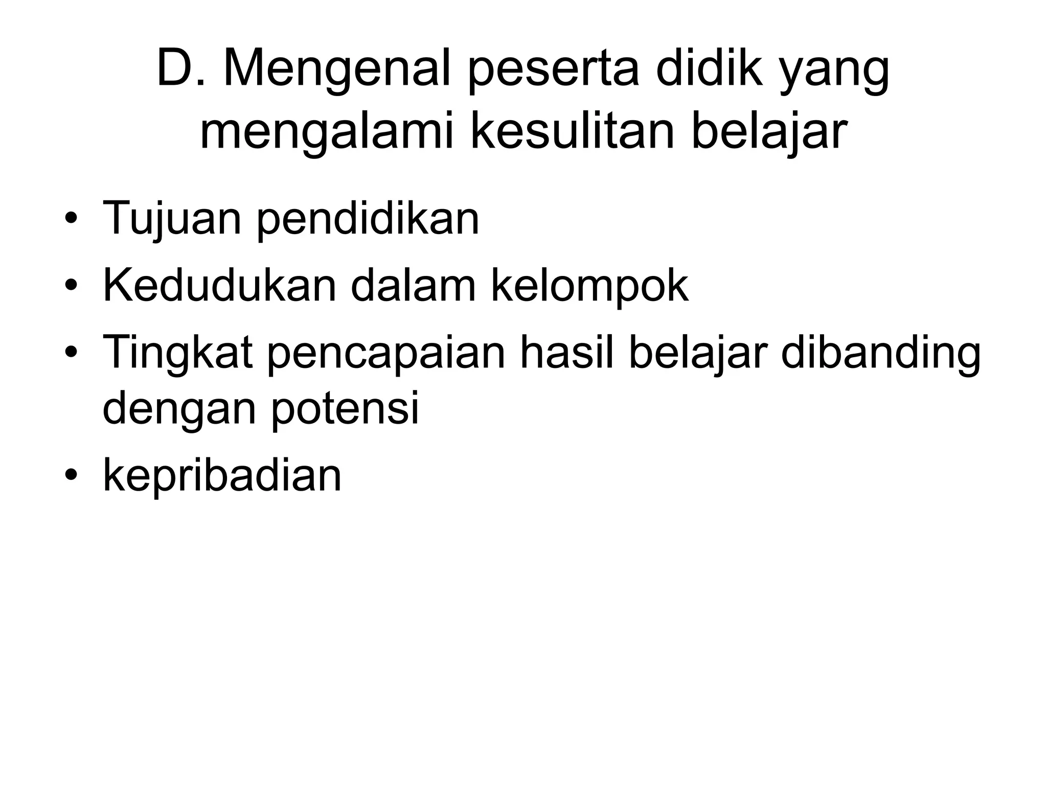 D. Mengenal peserta didik yang
mengalami kesulitan belajar
• Tujuan pendidikan
• Kedudukan dalam kelompok
• Tingkat pencapaian hasil belajar dibanding
dengan potensi
• kepribadian
 
