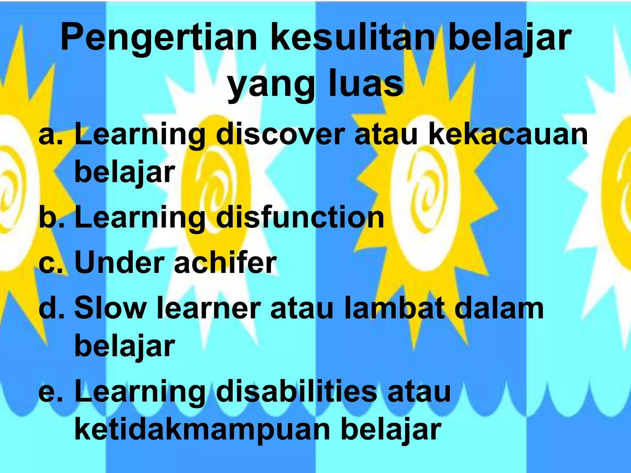 Pengertian kesulitan belajar
yang luas
a. Learning discover atau kekacauan
belajar
b. Learning disfunction
c. Under achifer
d. Slow learner atau lambat dalam
belajar
e. Learning disabilities atau
ketidakmampuan belajar
 