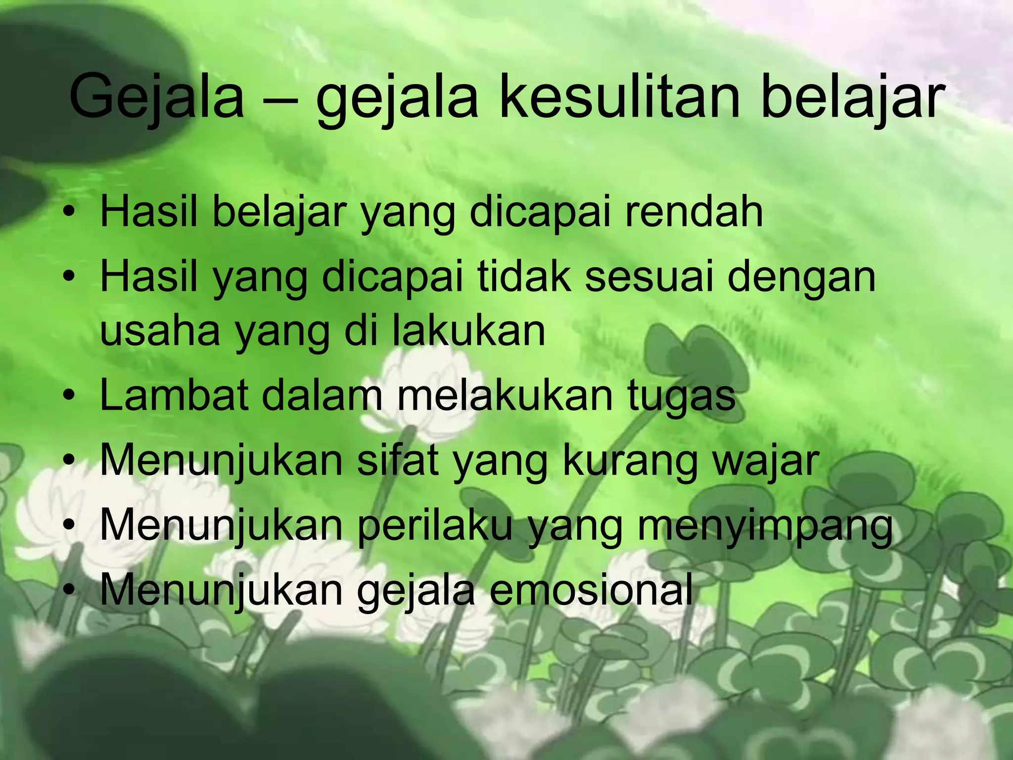 Gejala – gejala kesulitan belajar
• Hasil belajar yang dicapai rendah
• Hasil yang dicapai tidak sesuai dengan
usaha yang di lakukan
• Lambat dalam melakukan tugas
• Menunjukan sifat yang kurang wajar
• Menunjukan perilaku yang menyimpang
• Menunjukan gejala emosional
 