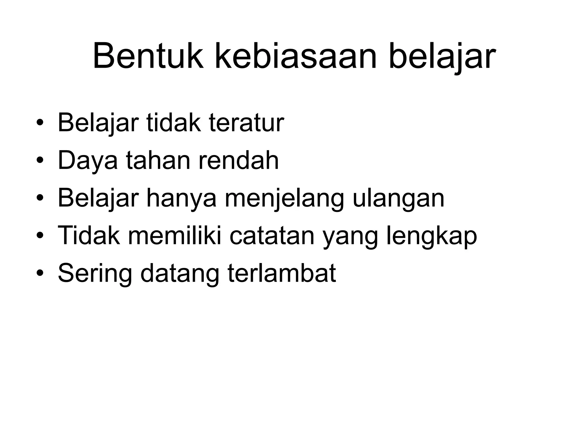 Bentuk kebiasaan belajar
• Belajar tidak teratur
• Daya tahan rendah
• Belajar hanya menjelang ulangan
• Tidak memiliki catatan yang lengkap
• Sering datang terlambat
 