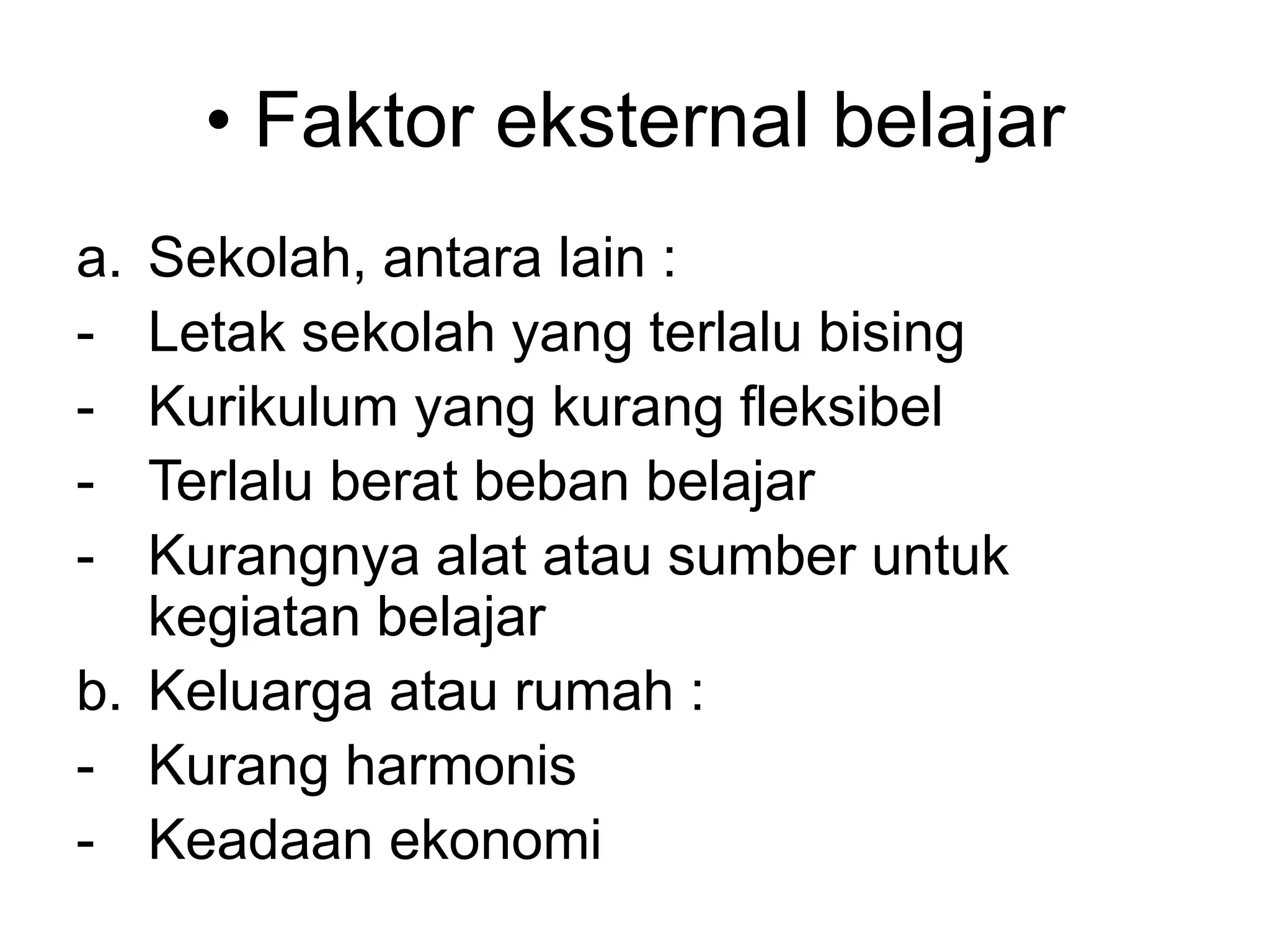 • Faktor eksternal belajar
a. Sekolah, antara lain :
- Letak sekolah yang terlalu bising
- Kurikulum yang kurang fleksibel
- Terlalu berat beban belajar
- Kurangnya alat atau sumber untuk
kegiatan belajar
b. Keluarga atau rumah :
- Kurang harmonis
- Keadaan ekonomi
 