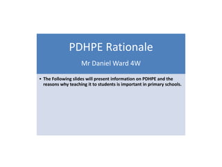 PDHPE Rationale
Mr Daniel Ward 4W
• The Following slides will present information on PDHPE and the
reasons why teaching it to students is important in primary schools.
 