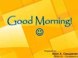 Good Morning! 
 
Prepared by: 
Aljon A. Casupanan 
(BSEd III – Compassion) 
 