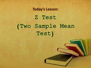 Today’s Lesson: 
Z Test 
(Two Sample Mean 
Test) 
 