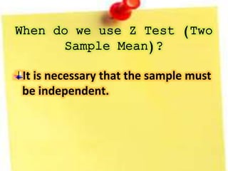 When do we use Z Test (Two 
Sample Mean)? 
It is necessary that the sample must 
be independent. 
 