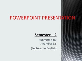 POWERPOINT PRESENTATION 
Semester – 2 
Submitted to: 
Anamika.B.S 
(Lecturer in English) 
 