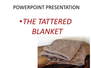POWERPOINT PRESENTATION 
•THE TATTERED 
BLANKET 
 