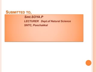 SUBMITTED TO, 
Smt.SOYA.P 
LECTURER Dept.of Natural Science 
SNTC, Poochakkal 
 