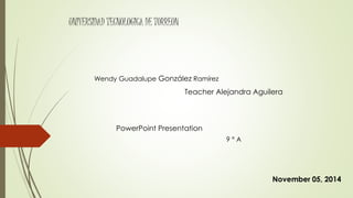 UNIVERSIDAD TECNOLOGICA DE TORREON 
Wendy Guadalupe González Ramírez 
Teacher Alejandra Aguilera 
PowerPoint Presentation 
November 05, 2014 
9 ° A 
 
