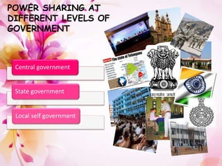 POWER SHARING AT 
DIFFERENT LEVELS OF 
GOVERNMENT 
Central government 
State government 
Local self government 
 